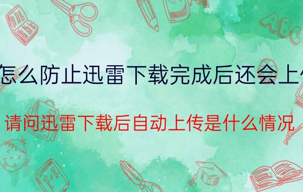 怎么防止迅雷下载完成后还会上传 请问迅雷下载后自动上传是什么情况？